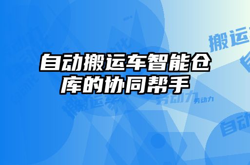 自動(dòng)搬運(yùn)車智能倉(cāng)庫(kù)的協(xié)同幫手