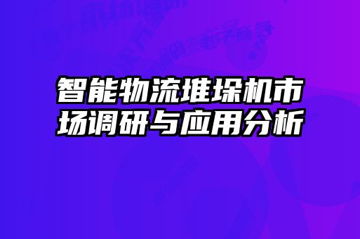 智能物流堆垛機市場調(diào)研與應用分析