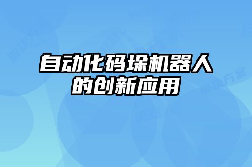 自動化碼垛機(jī)器人的創(chuàng)新應(yīng)用