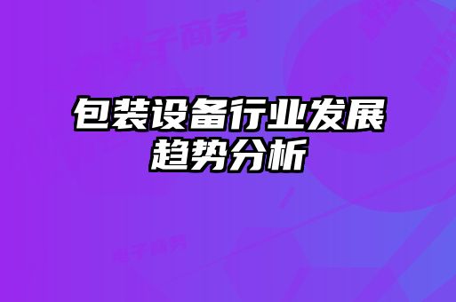 包裝設(shè)備行業(yè)發(fā)展趨勢(shì)分析