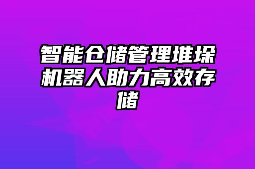 智能倉儲(chǔ)管理堆垛機(jī)器人助力高效存儲(chǔ)