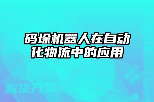 碼垛機器人在自動化物流中的應用