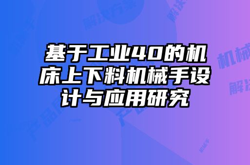 基于工業(yè)40的機(jī)床上下料機(jī)械手設(shè)計與應(yīng)用研究