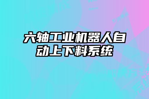 六軸工業(yè)機器人自動上下料系統(tǒng)