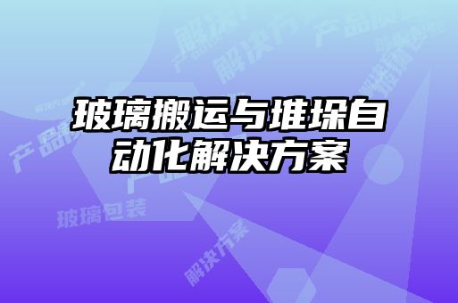 玻璃搬運(yùn)與堆垛自動化解決方案
