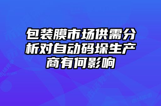 包裝膜市場供需分析對自動(dòng)碼垛生產(chǎn)商有何影響