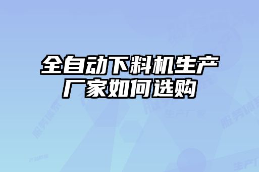 全自動(dòng)下料機(jī)生產(chǎn)廠家如何選購