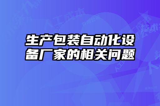 生產(chǎn)包裝自動(dòng)化設(shè)備廠家的相關(guān)問(wèn)題