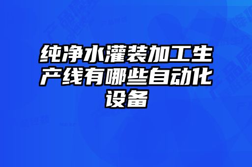 純凈水灌裝加工生產(chǎn)線有哪些自動化設(shè)備