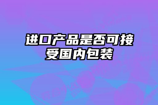 進口產(chǎn)品是否可接受國內(nèi)包裝