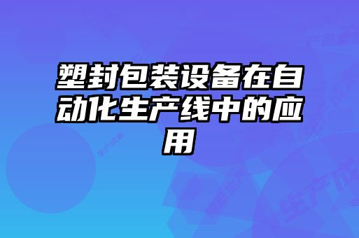 塑封包裝設(shè)備在自動(dòng)化生產(chǎn)線中的應(yīng)用