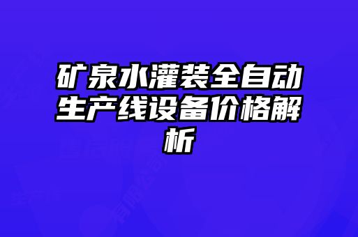 礦泉水灌裝全自動(dòng)生產(chǎn)線(xiàn)設(shè)備價(jià)格解析