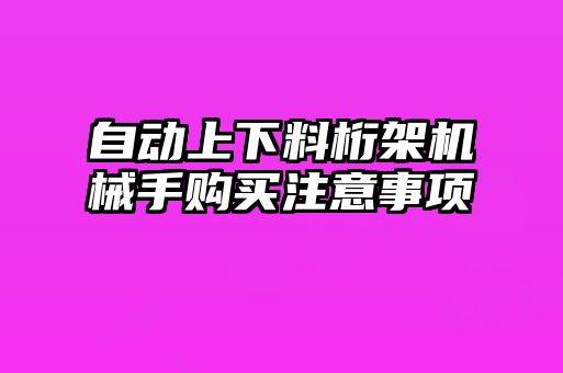 自動上下料桁架機(jī)械手購買注意事項(xiàng)