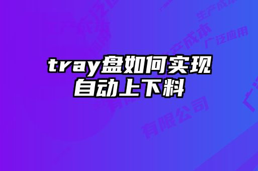 tray盤如何實(shí)現(xiàn)自動(dòng)上下料