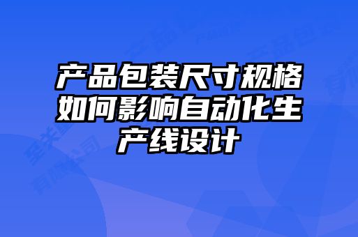 產(chǎn)品包裝尺寸規(guī)格如何影響自動化生產(chǎn)線設計