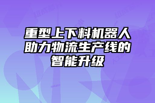 重型上下料機器人助力物流生產(chǎn)線的智能升級
