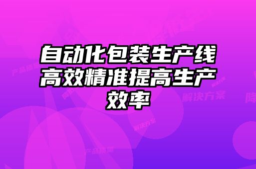 自動化包裝生產(chǎn)線高效精準提高生產(chǎn)效率