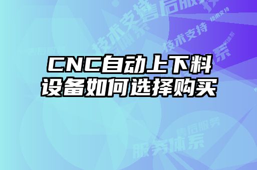 CNC自動(dòng)上下料設(shè)備如何選擇購(gòu)買(mǎi)