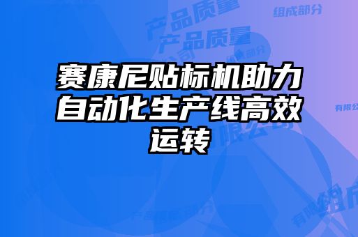 賽康尼貼標(biāo)機助力自動化生產(chǎn)線高效運轉(zhuǎn)