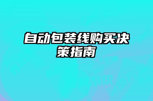 自動(dòng)包裝線(xiàn)購(gòu)買(mǎi)決策指南