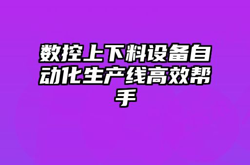 數(shù)控上下料設備自動化生產(chǎn)線高效幫手