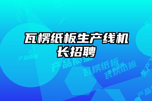 瓦楞紙板生產(chǎn)線機(jī)長(zhǎng)招聘