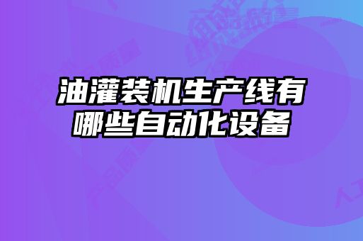 油灌裝機生產線有哪些自動化設備
