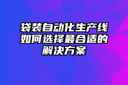 袋裝自動化生產線如何選擇最合適的解決方案
