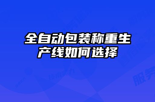 全自動(dòng)包裝稱(chēng)重生產(chǎn)線如何選擇