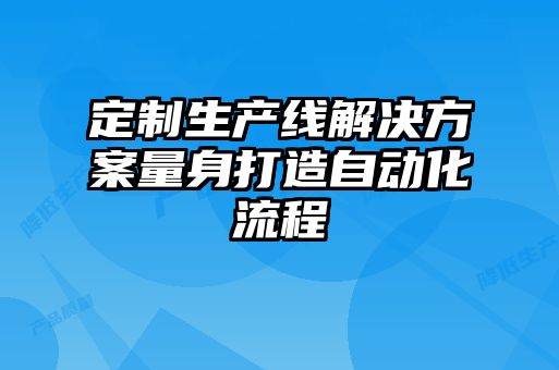 定制生產(chǎn)線(xiàn)解決方案量身打造自動(dòng)化流程