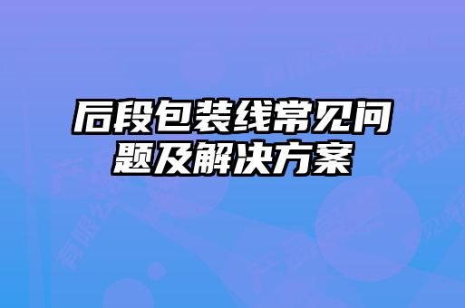 后段包裝線常見(jiàn)問(wèn)題及解決方案