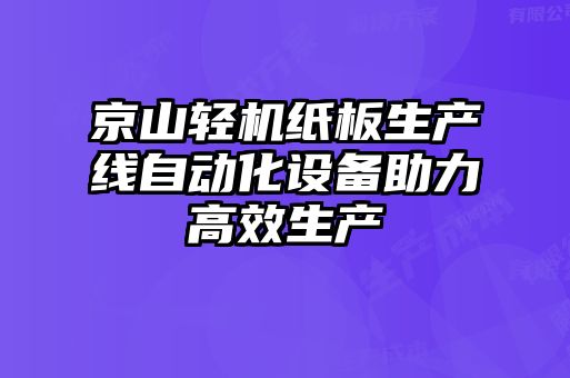 京山輕機(jī)紙板生產(chǎn)線自動化設(shè)備助力高效生產(chǎn)