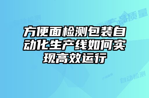 方便面檢測(cè)包裝自動(dòng)化生產(chǎn)線如何實(shí)現(xiàn)高效運(yùn)行