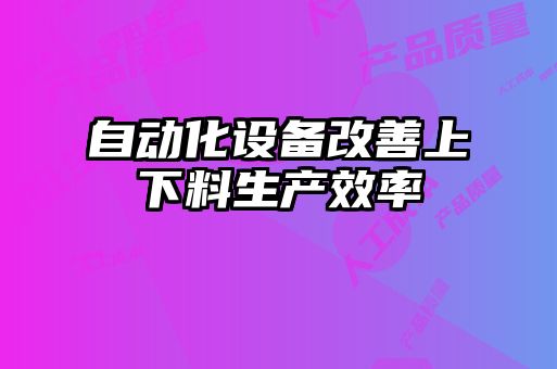 自動化設(shè)備改善上下料生產(chǎn)效率