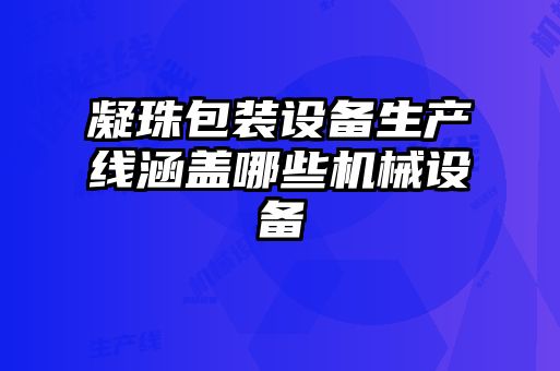 凝珠包裝設(shè)備生產(chǎn)線涵蓋哪些機械設(shè)備