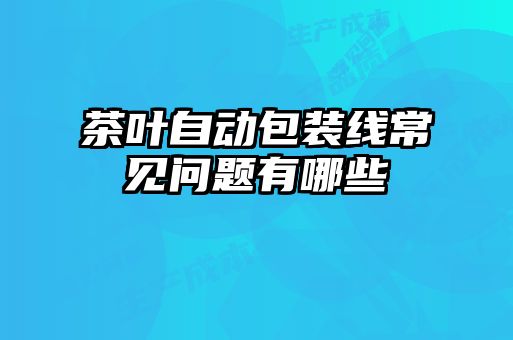 茶葉自動(dòng)包裝線常見(jiàn)問(wèn)題有哪些