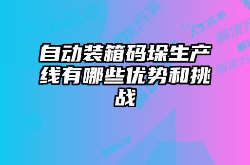 自動(dòng)裝箱碼垛生產(chǎn)線有哪些優(yōu)勢(shì)和挑戰(zhàn)