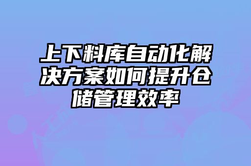 上下料庫(kù)自動(dòng)化解決方案如何提升倉(cāng)儲(chǔ)管理效率