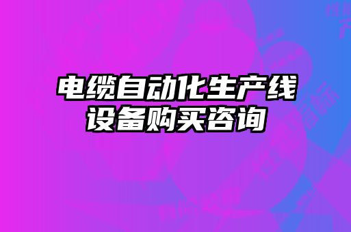 電纜自動(dòng)化生產(chǎn)線設(shè)備購(gòu)買(mǎi)咨詢