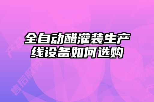 全自動醋灌裝生產(chǎn)線設(shè)備如何選購