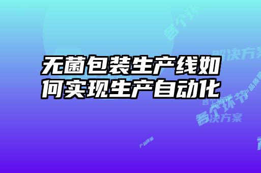 無(wú)菌包裝生產(chǎn)線(xiàn)如何實(shí)現(xiàn)生產(chǎn)自動(dòng)化