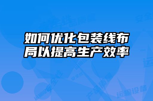 如何優(yōu)化包裝線布局以提高生產效率