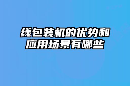 線包裝機(jī)的優(yōu)勢(shì)和應(yīng)用場(chǎng)景有哪些