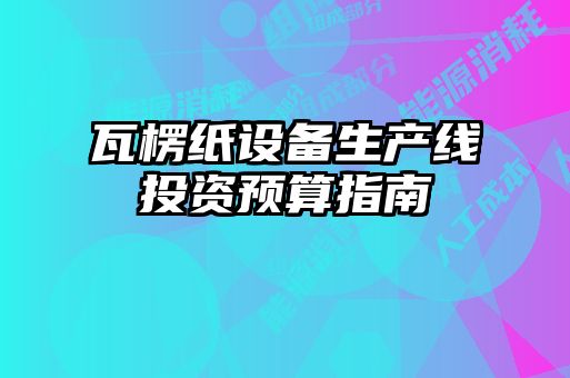 瓦楞紙設備生產線投資預算指南