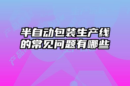 半自動(dòng)包裝生產(chǎn)線的常見問題有哪些