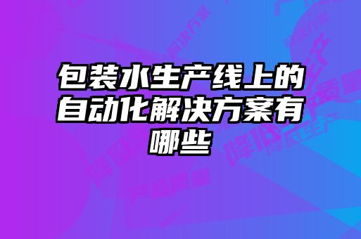 包裝水生產(chǎn)線上的自動化解決方案有哪些