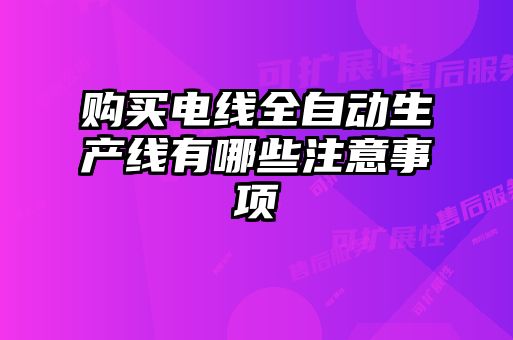 購(gòu)買(mǎi)電線全自動(dòng)生產(chǎn)線有哪些注意事項(xiàng)