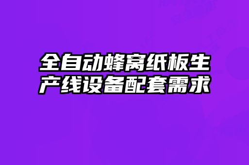 全自動(dòng)蜂窩紙板生產(chǎn)線(xiàn)設(shè)備配套需求