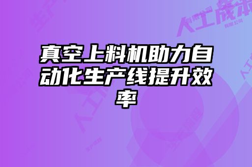 真空上料機(jī)助力自動化生產(chǎn)線提升效率