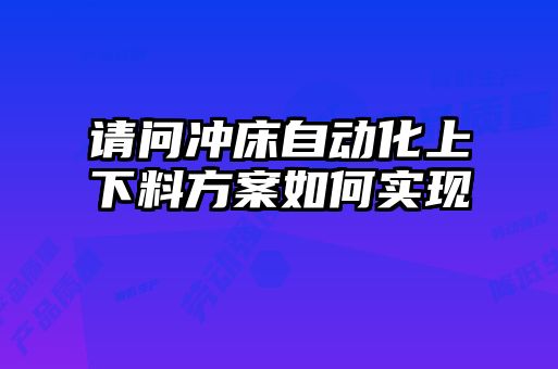 請問沖床自動化上下料方案如何實(shí)現(xiàn)